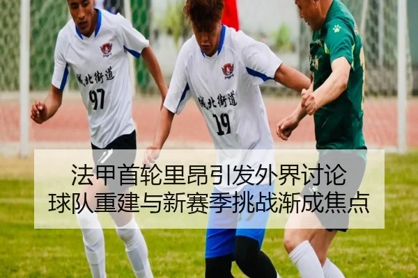 法甲首轮里昂引发外界讨论 球队重建与新赛季挑战渐成焦点